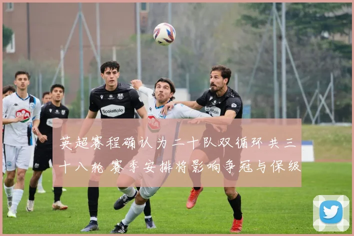 英超赛程确认为二十队双循环共三十八轮 赛季安排将影响争冠与保级日程