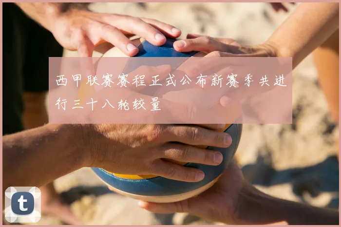 西甲联赛赛程正式公布新赛季共进行三十八轮较量