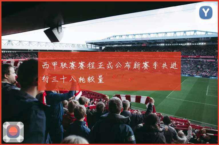 西甲联赛赛程正式公布新赛季共进行三十八轮较量