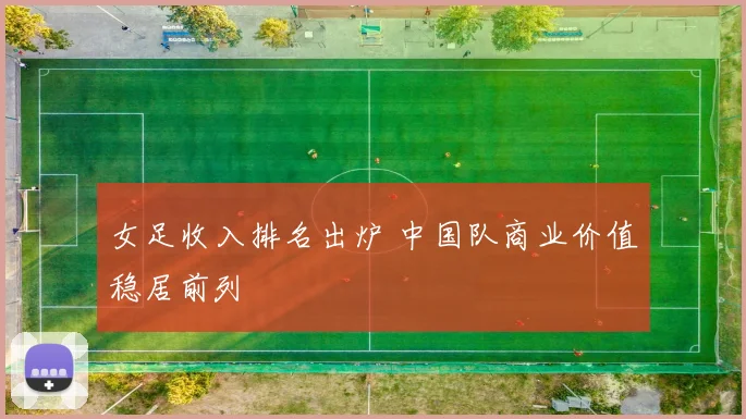 女足收入排名出炉 中国队商业价值稳居前列