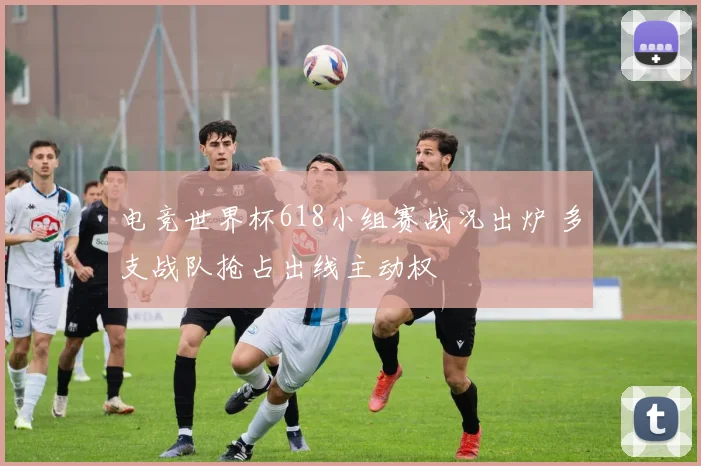 电竞世界杯618小组赛战况出炉 多支战队抢占出线主动权