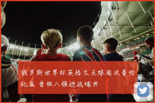 俄罗斯世界杯英格兰点球淘汰哥伦比亚 晋级八强迎战瑞典