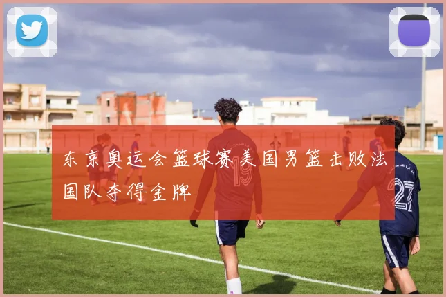 东京奥运会篮球赛美国男篮击败法国队夺得金牌