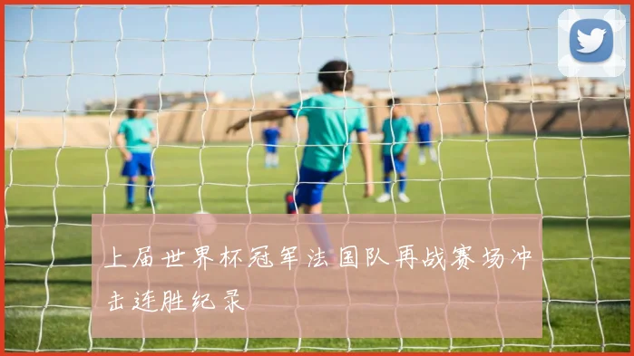 上届世界杯冠军法国队再战赛场冲击连胜纪录