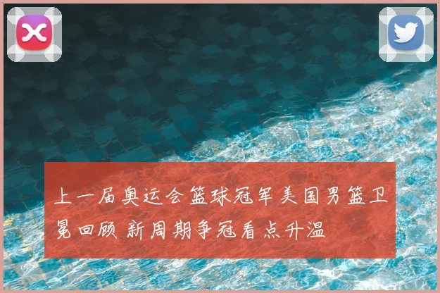 上一届奥运会篮球冠军美国男篮卫冕回顾 新周期争冠看点升温