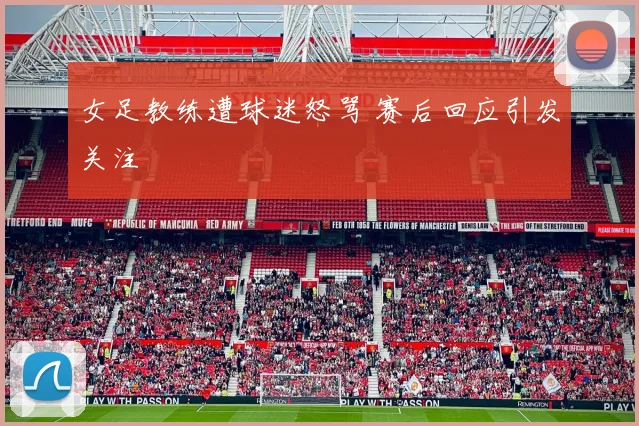 女足教练遭球迷怒骂 赛后回应引发关注