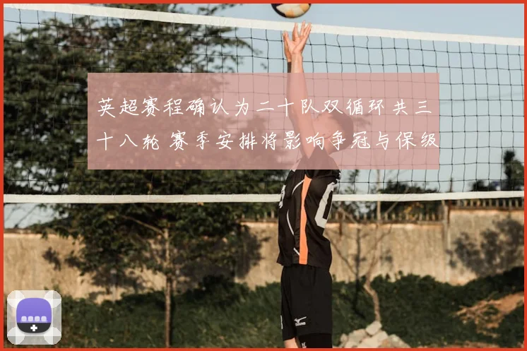 英超赛程确认为二十队双循环共三十八轮 赛季安排将影响争冠与保级日程