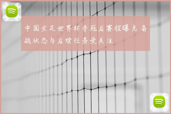 中国女足世界杯夺冠后赛程曝光 备战状态与后续任务受关注