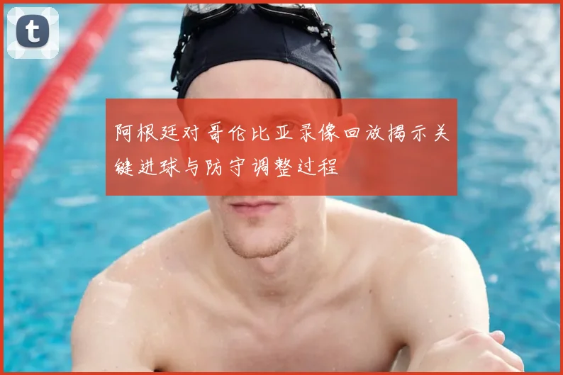 阿根廷对哥伦比亚录像回放揭示关键进球与防守调整过程