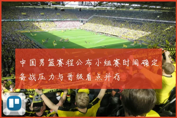 中国男篮赛程公布小组赛时间确定备战压力与晋级看点并存