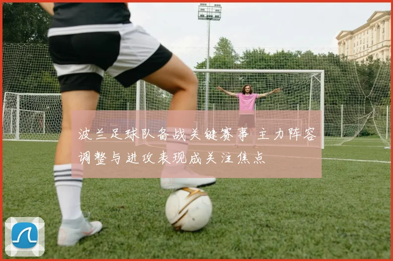 波兰足球队备战关键赛事 主力阵容调整与进攻表现成关注焦点