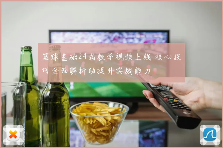 篮球基础24式教学视频上线 核心技巧全面解析助提升实战能力