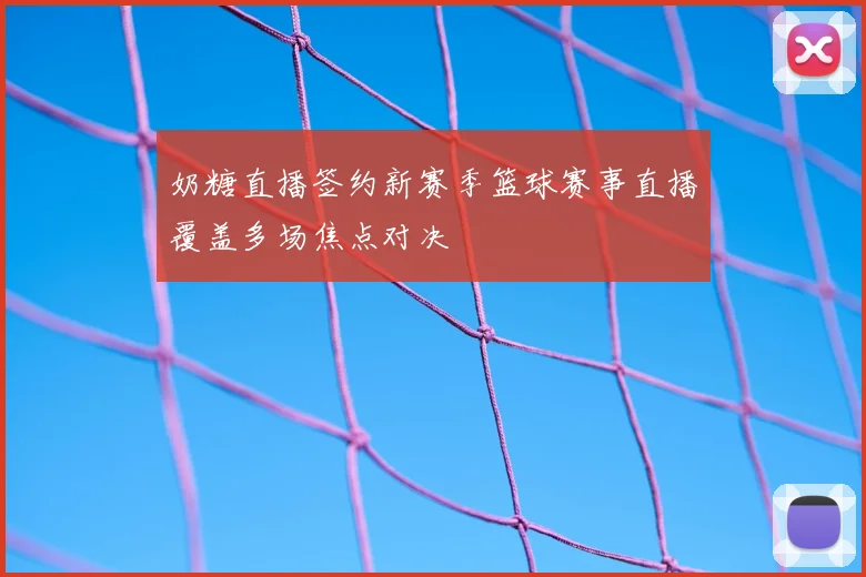 奶糖直播签约新赛季篮球赛事直播覆盖多场焦点对决