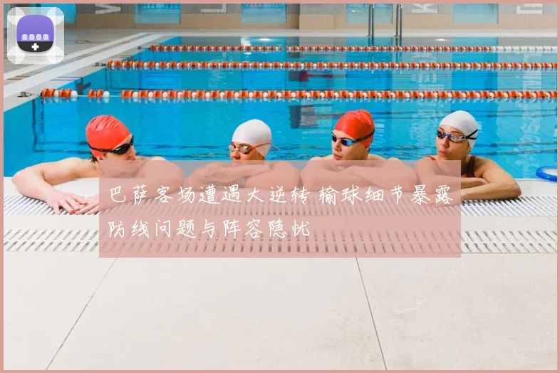 巴萨客场遭遇大逆转 输球细节暴露防线问题与阵容隐忧