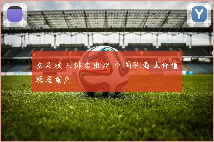 女足收入排名出炉 中国队商业价值稳居前列