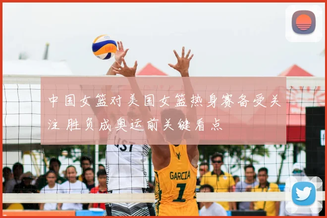 中国女篮对美国女篮热身赛备受关注 胜负成奥运前关键看点