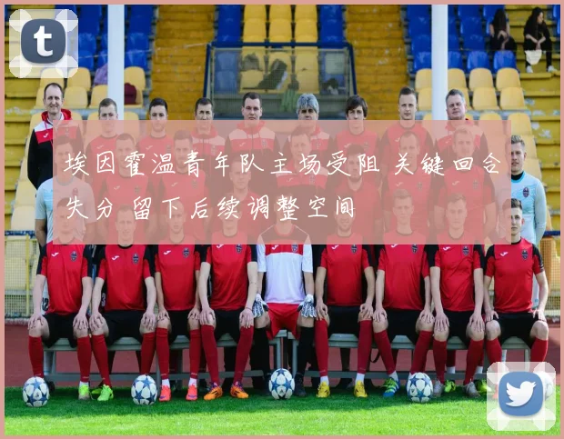 埃因霍温青年队主场受阻 关键回合失分 留下后续调整空间