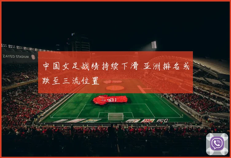 中国女足战绩持续下滑 亚洲排名或跌至三流位置