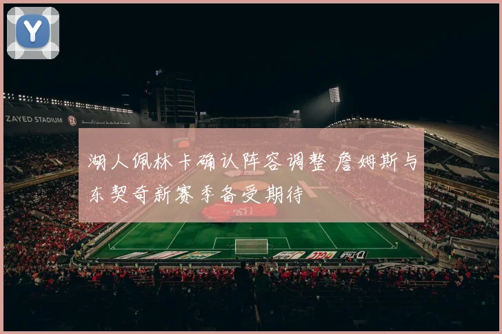 湖人佩林卡确认阵容调整 詹姆斯与东契奇新赛季备受期待