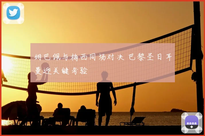 姆巴佩与梅西同场对决 巴黎圣日耳曼迎关键考验