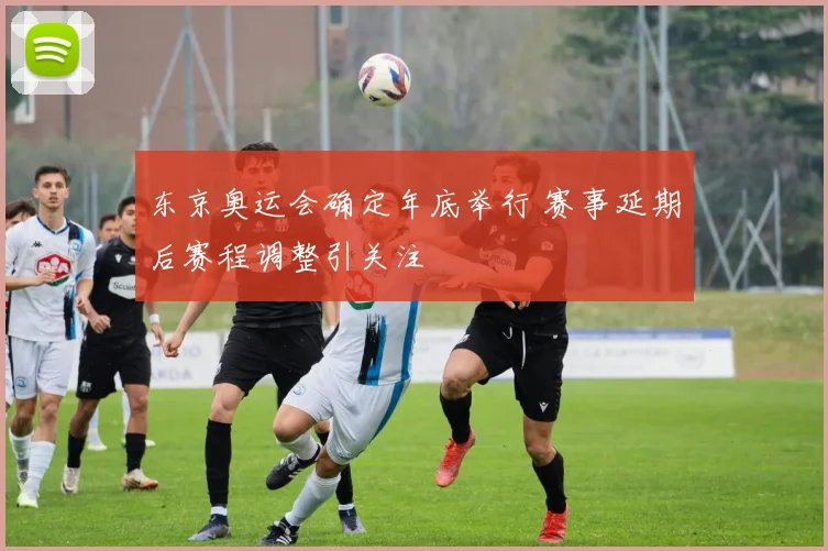 东京奥运会确定年底举行 赛事延期后赛程调整引关注