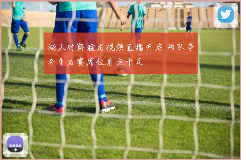 湖人对阵猛龙视频直播开启 两队争夺季后赛席位看点十足