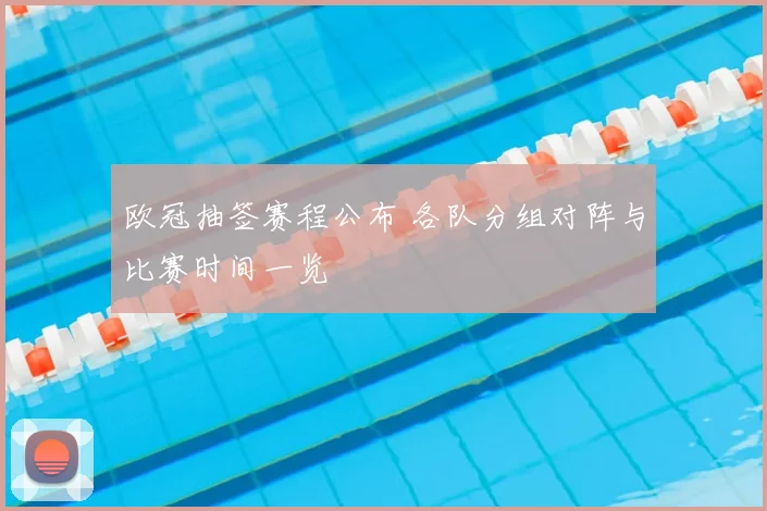 欧冠抽签赛程公布 各队分组对阵与比赛时间一览