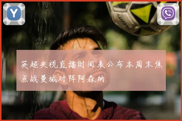 英超央视直播时间表公布本周末焦点战曼城对阵阿森纳