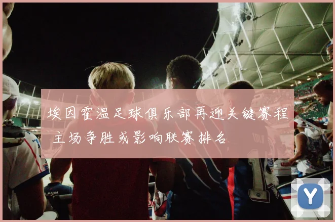 埃因霍温足球俱乐部再迎关键赛程 主场争胜或影响联赛排名