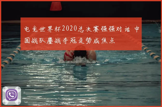 电竞世界杯2020总决赛强强对话 中国战队鏖战夺冠走势成焦点