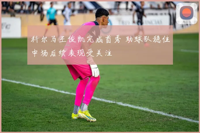科尔马王俊凯完成首秀 助球队稳住中场后续表现受关注