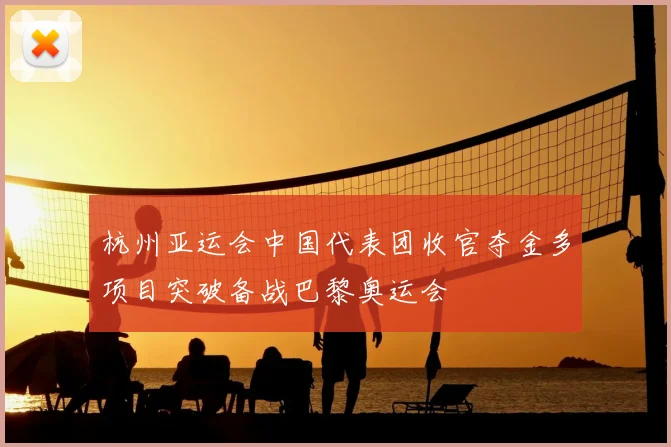 杭州亚运会中国代表团收官夺金多项目突破备战巴黎奥运会