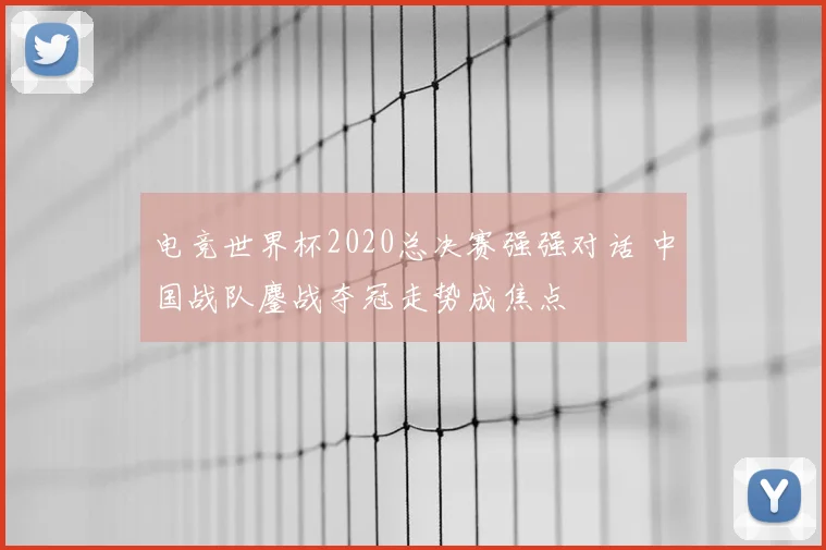 电竞世界杯2020总决赛强强对话 中国战队鏖战夺冠走势成焦点
