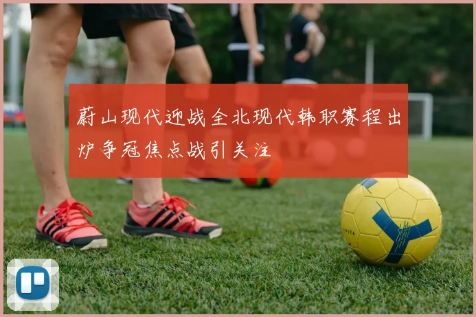 蔚山现代迎战全北现代韩职赛程出炉争冠焦点战引关注