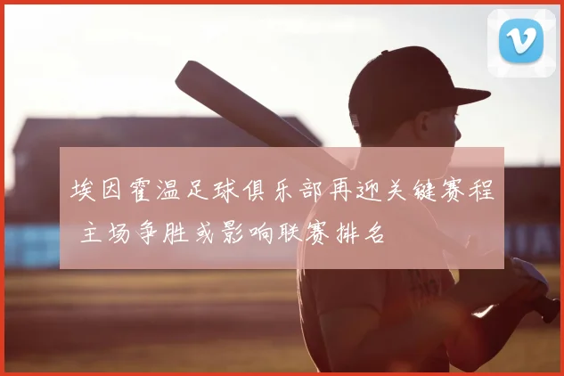 埃因霍温足球俱乐部再迎关键赛程 主场争胜或影响联赛排名