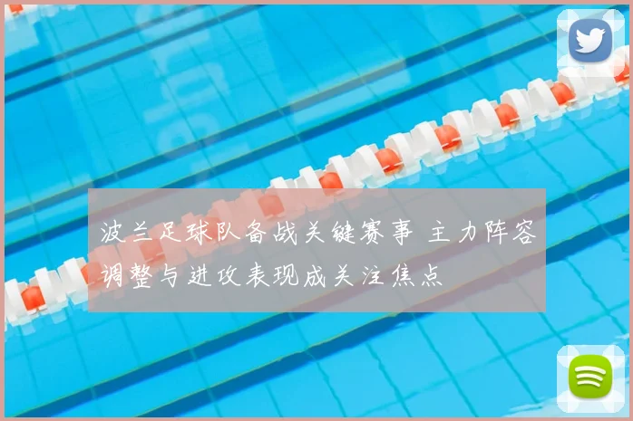 波兰足球队备战关键赛事 主力阵容调整与进攻表现成关注焦点