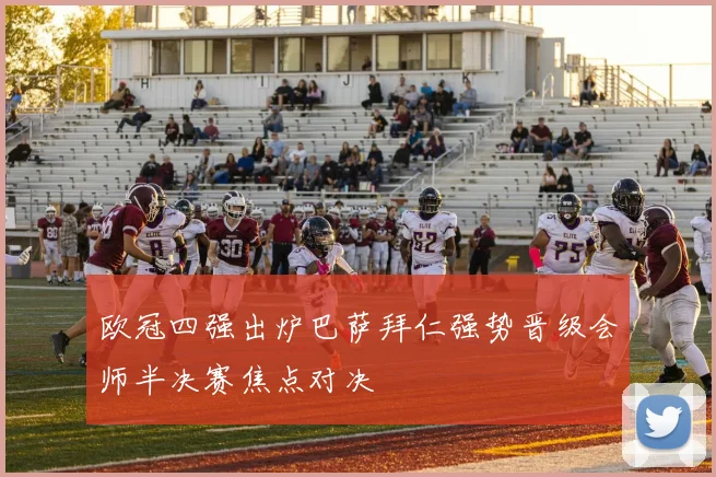 欧冠四强出炉巴萨拜仁强势晋级会师半决赛焦点对决