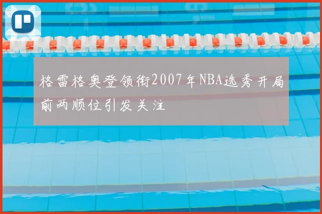 格雷格奥登领衔2007年NBA选秀开局前两顺位引发关注
