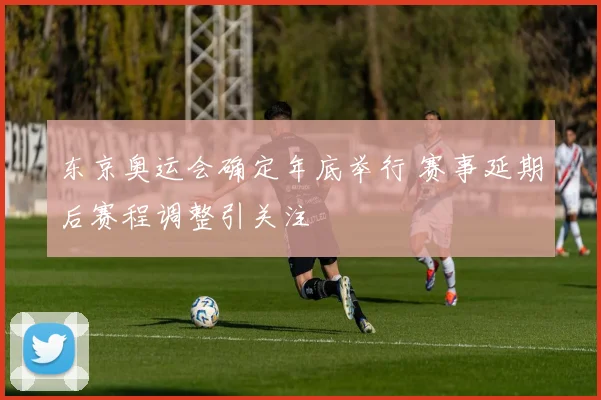 东京奥运会确定年底举行 赛事延期后赛程调整引关注