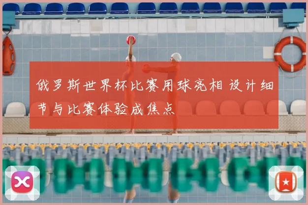 俄罗斯世界杯比赛用球亮相 设计细节与比赛体验成焦点