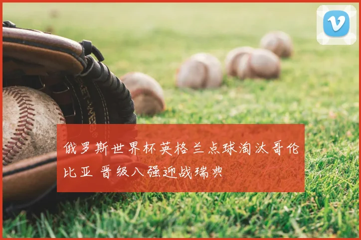 俄罗斯世界杯英格兰点球淘汰哥伦比亚 晋级八强迎战瑞典