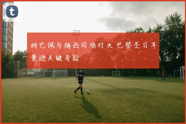 姆巴佩与梅西同场对决 巴黎圣日耳曼迎关键考验