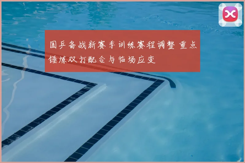 国乒备战新赛季训练赛程调整 重点锤炼双打配合与临场应变