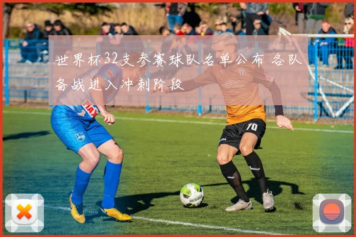 世界杯32支参赛球队名单公布 各队备战进入冲刺阶段