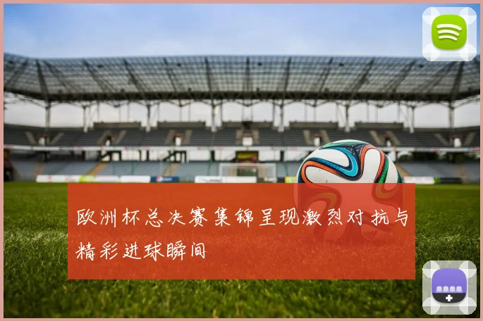 欧洲杯总决赛集锦呈现激烈对抗与精彩进球瞬间