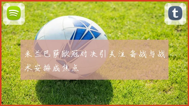 米兰巴萨欧冠对决引关注 备战与战术安排成焦点