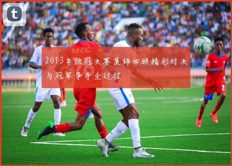 2013年欧冠决赛集锦回顾精彩对决与冠军争夺全过程