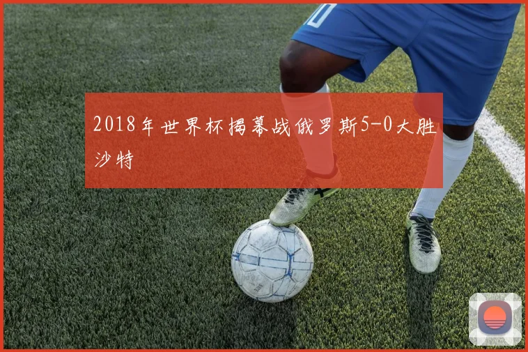 2018年世界杯揭幕战俄罗斯5-0大胜沙特
