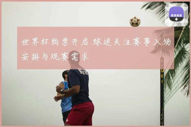 世界杯购票开启 球迷关注赛事入场安排与观赛需求