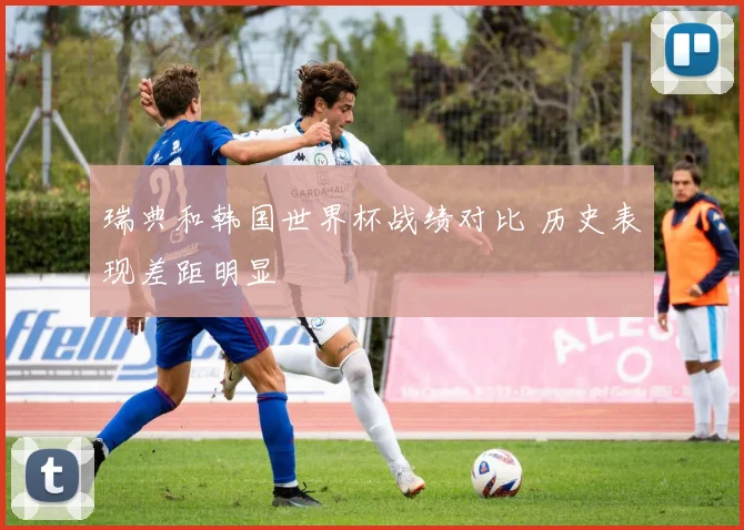 瑞典和韩国世界杯战绩对比 历史表现差距明显